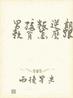 男孩叛逆期怎么教育怎么跟他沟通