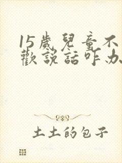 15岁儿童不喜欢说话咋办