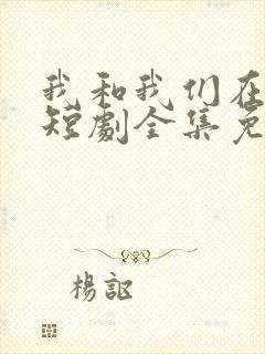 我和我们在一起短剧全集免费播放