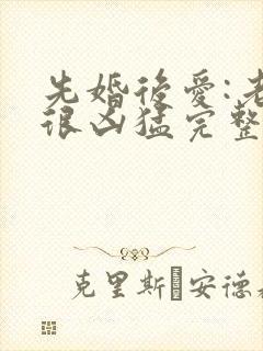 先婚后爱:老公很凶猛完整版免费阅读