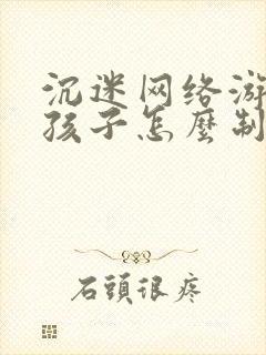 沉迷网络游戏的孩子怎么制止
