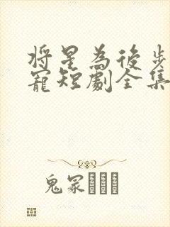 将星为后步步夺宠短剧全集免费观看