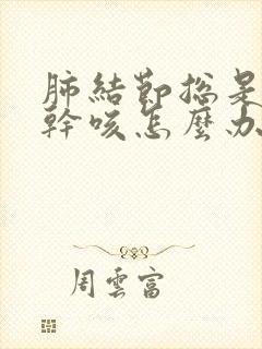 肺结节总是喉痒干咳怎么办 谢谢