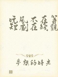 晚风不在等归人短剧在线观看