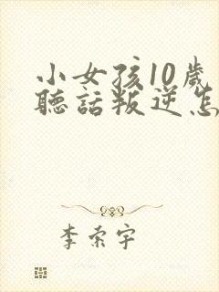 小女孩10岁不听话叛逆怎么管教