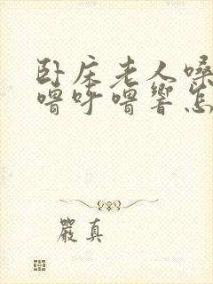 卧床老人嗓子呼噜呼噜响怎么回事?
