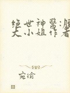 绝世神医:腹黑大小姐作者夜北