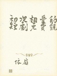 初次相爱的我们短剧免费观看87集