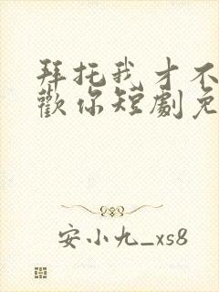 拜托我才不会喜欢你短剧免费观看