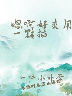 嗯啊好爽用力快一点插