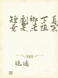 短剧乡下真千金竟是老祖宗