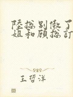 陆总别傲了简小姐和顾总订婚了