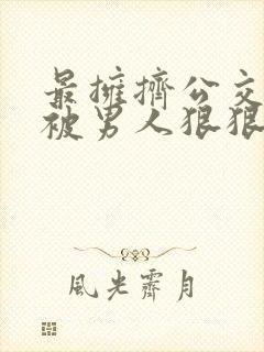 最拥挤公交车上被男人狠狠的插入