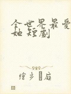 全世界最爱我的她 短剧