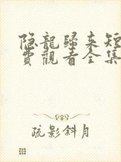隐龙归来短剧免费观看全集