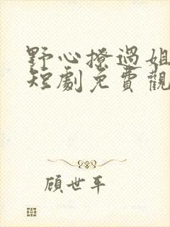 野心撩过姐姐心短剧免费观看全集