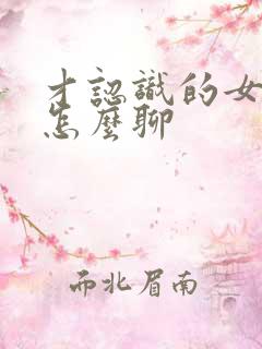 才认识的女孩子怎么聊