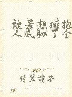被最想拥抱的男人威胁了全集无删减