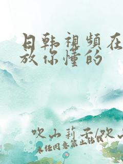 日韩视频在线播放你懂的