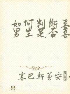 如何判断喜欢的男生是否喜欢你