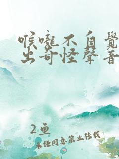 喉咙不自觉的发出奇怪声音是什么病