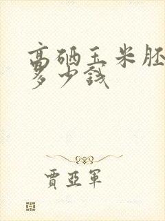 高硒玉米胚芽粉多少钱