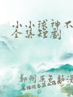 小小球神不好惹全集短剧