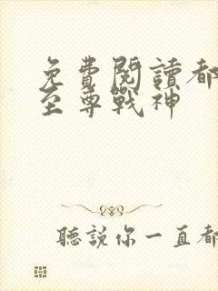 免费阅读都市之至尊战神