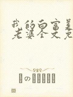 我的白富美总裁老婆全文免费阅读