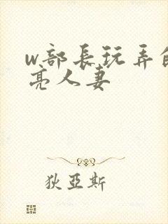 w部长玩弄的漂亮人妻