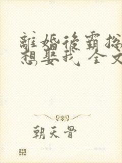 离婚后霸总天天想娶我 全文阅读
