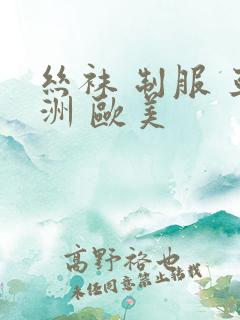丝袜 制服 亚洲 欧美
