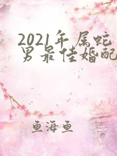 2021年属蛇男最佳婚配属相是什么