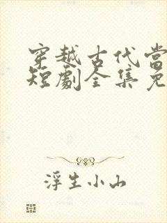 穿越古代当县令短剧全集免费