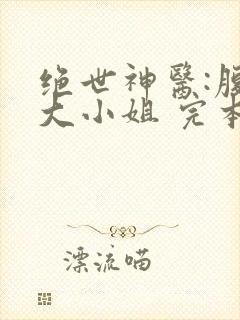 绝世神医:腹黑大小姐 完本