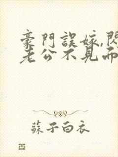 豪门误嫁,闪婚老公不见面免费阅读