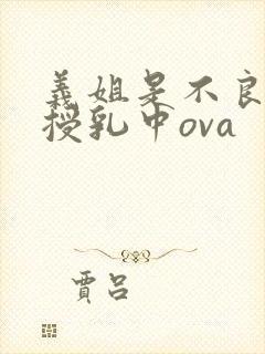 义姐是不良妈妈授乳中ova