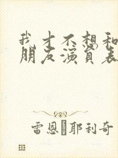 我才不想和你做朋友演员表