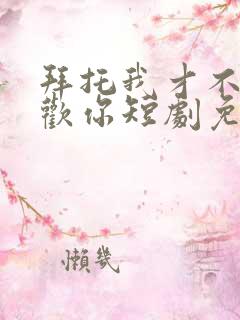 拜托我才不会喜欢你短剧免费观看