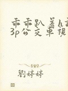 乖乖趴着h调教3p公交车视频