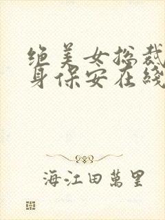 绝美女总裁的贴身保安在线免费阅读