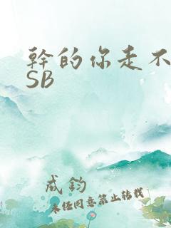 干的你走不了路SB