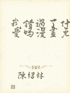 我错过了什么真爱吗漫画免费阅读