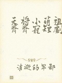 天将小萌祖全家齐齐宠短剧