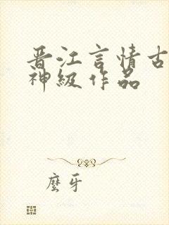 晋江言情古言大神级作品