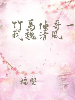 竹马他哥一直撩我魏清风