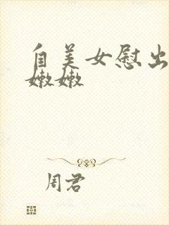 自美女慰出白白嫩嫩