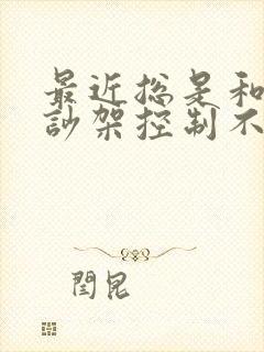 最近总是和老公吵架控制不住自己