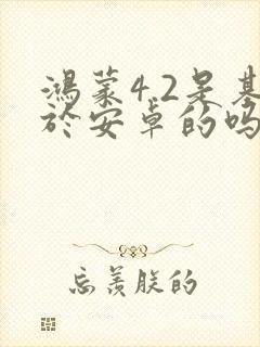 鸿蒙4.2是基于安卓的吗