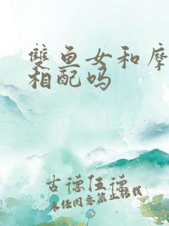 双鱼女和摩羯男相配吗